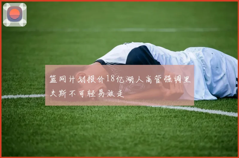 篮网计划报价18亿湖人高管强调里夫斯不可轻易放走