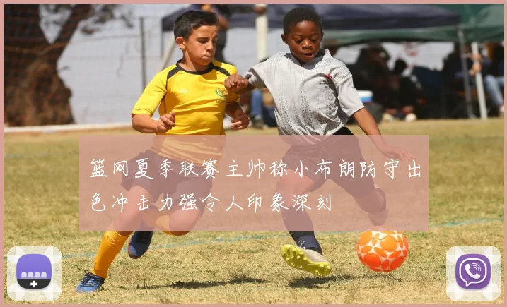 篮网夏季联赛主帅称小布朗防守出色冲击力强令人印象深刻
