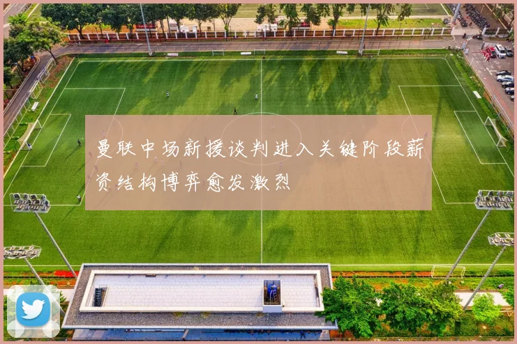 曼联中场新援谈判进入关键阶段薪资结构博弈愈发激烈