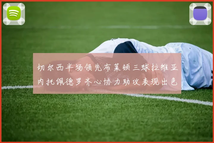 切尔西半场领先布莱顿三球拉维亚内托佩德罗齐心协力助攻表现出色