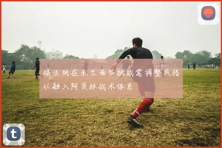 福法纳在米兰面临挑战需调整风格以融入阿莫林战术体系
