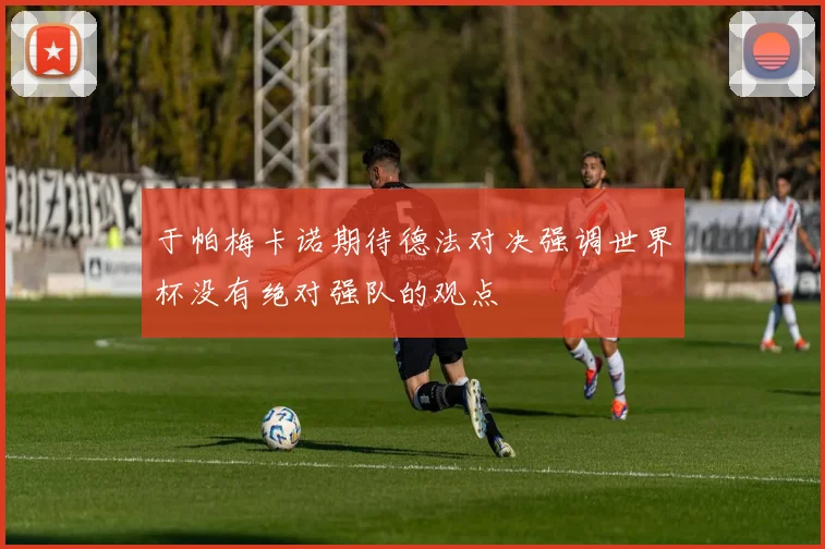 于帕梅卡诺期待德法对决强调世界杯没有绝对强队的观点