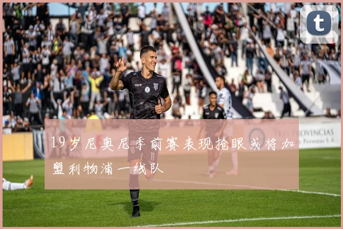 19岁尼奥尼季前赛表现抢眼或将加盟利物浦一线队