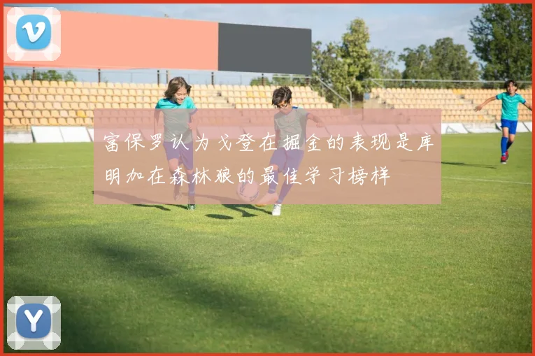 富保罗认为戈登在掘金的表现是库明加在森林狼的最佳学习榜样