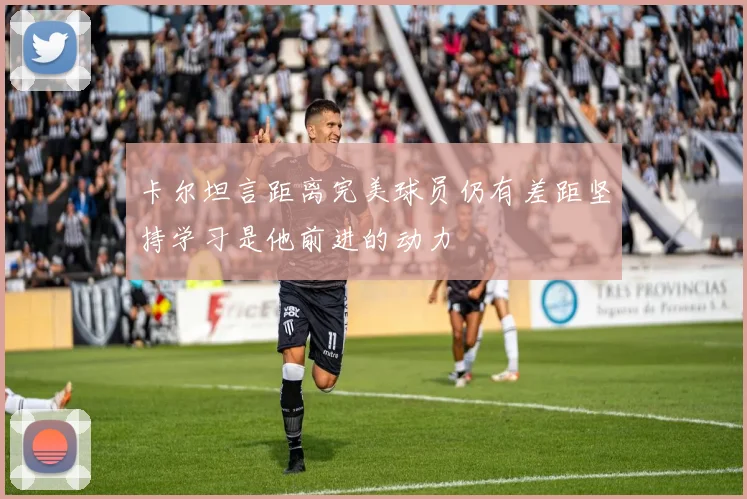 卡尔坦言距离完美球员仍有差距坚持学习是他前进的动力