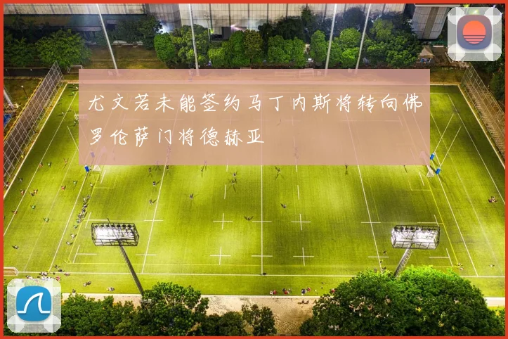 尤文若未能签约马丁内斯将转向佛罗伦萨门将德赫亚