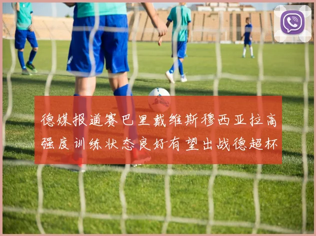 德媒报道赛巴里戴维斯穆西亚拉高强度训练状态良好有望出战德超杯